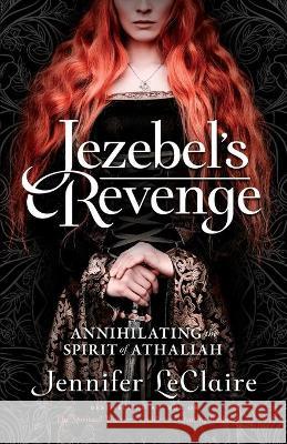 Jezebel's Revenge: Annihilating the Spirit of Athaliah Jennifer LeClaire 9781949465099