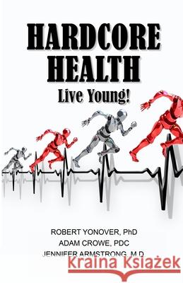 Hardcore Health: Live Young! Robert Yonover Adam Crowe Jennifer Armstrong 9781949472615 Beacon Publishing Group