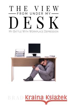 The View From Under My Desk: My Battle With Workplace Depression Brad Anderson 9781949472684