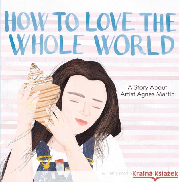 How to Love the Whole World: A Story About Artist Agnes Martin (A Picture Book) Henry Martin 9781949480535 Cameron Kids