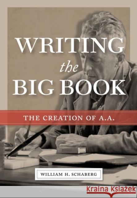 Writing the Big Book: The Creation of A.A. William H. Schaberg 9781949481280 Central Recovery Press