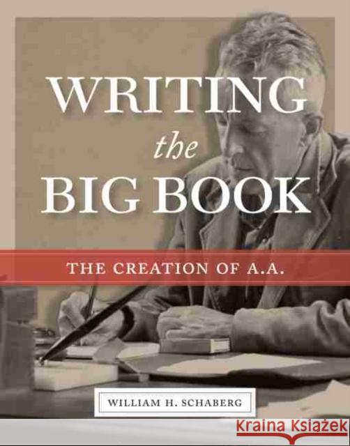 Writing the Big Book: The Creation of A.A. William H. Schaberg 9781949481556 Central Recovery Press