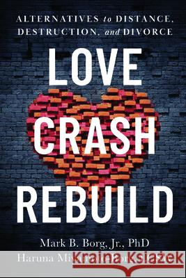 Love, Crash, Rebuild: Alternatives to Distance, Destruction, and Divorce Mark B. Borg Haruna Miyamoto-Borg 9781949481976 Central Recovery Press
