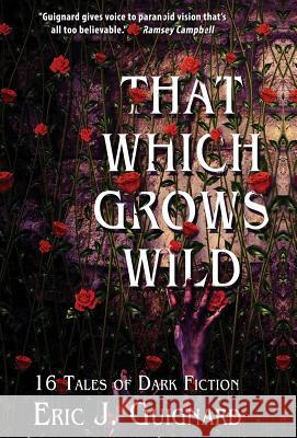 That Which Grows Wild: 16 Tales of Dark Fiction Eric J. Guignard 9781949491074