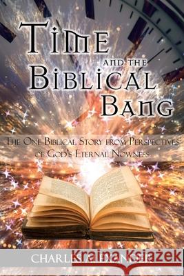 Time and the Biblical Bang: The One Biblical Story from Perspectives of God's Eternal Nowness Charles Alexander 9781949502565