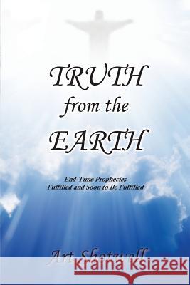 Truth from the Earth: End-Time Prophecies Fulfilled and Soon to Be Fulfilled Art Shotwell 9781949502930 Toplink Publishing, LLC