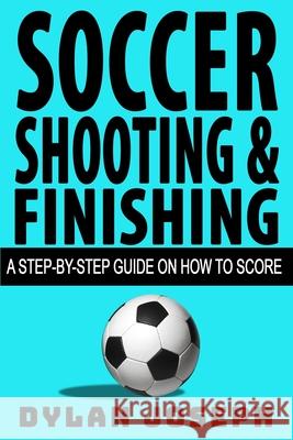 Soccer Shooting & Finishing: A Step-by-Step Guide on How to Score Dylan Joseph 9781949511024 Understand, LLC