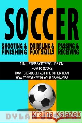 Soccer: A Step-by-Step Guide on How to Score, Dribble Past the Other Team, and Work with Your Teammates (3 Books in 1) Dylan Joseph 9781949511109 Understand, LLC