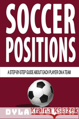 Soccer Positions: A-Step-by-Step Guide about Each Player on a Team Dylan Joseph 9781949511130 Understand, LLC