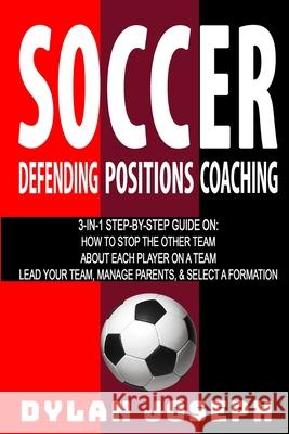 Soccer: A Step-by-Step Guide on How to Stop the Other Team, About Each Player on a Team, and How to Lead Your Players, Manage Parents, and Select the Best Formation Dylan Joseph 9781949511178 Understand, LLC