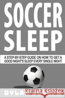 Soccer Sleep: A Step-by-Step Guide on How to Get a Good Night's Sleep Every Single Night Dylan Joseph 9781949511215 Understand, LLC