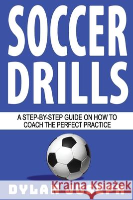 Soccer Drills: A Step-by-Step Guide on How to Coach the Perfect Practice Dylan Joseph 9781949511277 Understand, LLC