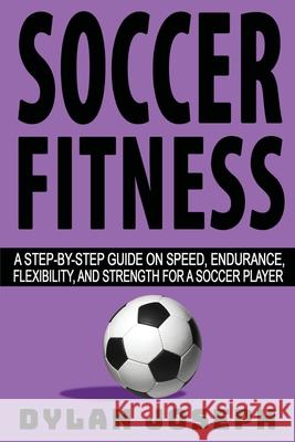 Soccer Fitness: A Step-by-Step Guide on Speed, Endurance, Flexibility, and Strength for a Soccer Player Dylan Joseph 9781949511338 Understand, LLC