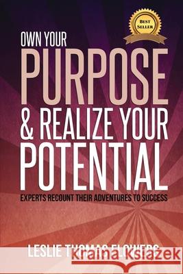 Own Your Purpose and Realize Your Potential: Experts Recount their Adventures to Success Leslie Thomas Flowers 9781949513035