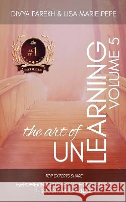 The Art of Unlearning: Top Experts Share Personal Stories of Moving from Tragedy to Triumph Lisa Marie Pepe Linda Stapleton Sylvia Sharp 9781949513370