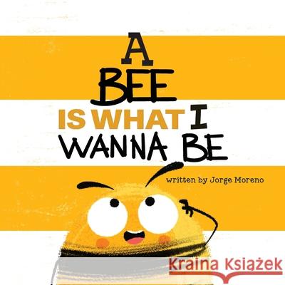 A Bee is What I Wanna Be Jorge Moreno, Yip Jar Design 9781949522679