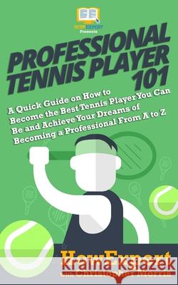 Professional Tennis Player 101: A Quick Guide on How to Become the Best Tennis Player You Can Be and Achieve Your Dreams of Becoming a Professional Fr Morris, Christopher 9781949531589