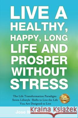 Live a Healthy, Happy, Long Life and Prosper Without Stress: The Life Transformation Paradigm: Seven Lifestyle Shifts to Live the Life You are Designe Jose Baltazar M. Baltazar 9781949535891