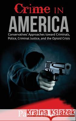 Crime in America: Conservatives' Approaches toward Criminals, Police, Criminal Justice, and the Opioid Crisis Brakke, Paul 9781949537062 American Leadership Books