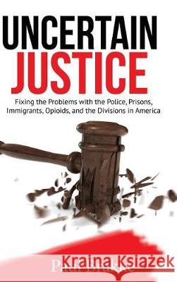Uncertain Justice: Fixing the Problems with the Police, Prisons, Immigrants, Opioids, and the Divisions in America Paul Brakke 9781949537123 American Leadership Books