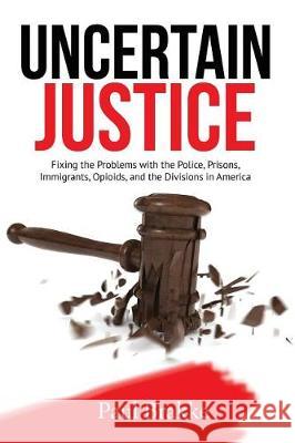 Uncertain Justice: Fixing the Problems with the Police, Prisons, Immigrants, Opioids, and the Divisions in America Paul Brakke 9781949537130 Changemakers Publishing