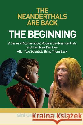 The Neanderthals Are Back: The Beginning: A Series of Stories about Modern Day Neanderthals and their New Families After Two Scientists Bring The Gini Graham Scott 9781949537253 Changemakers Publishing