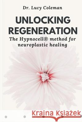 Unlocking Regeneration: The HypnoCell(R) Method for Neuroplastic Healing Lucy Coleman 9781949545371 Lucy/Coleman
