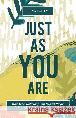 Just As You Are: How Your Testimony Can Impact People In Ways You Never Thought Possible Fahey, Lisa 9781949550139