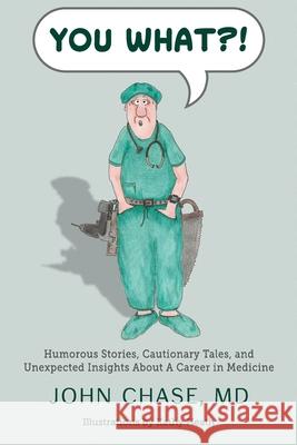 You What?!: Humorous Stories, Cautionary Tales, and Unexpected Insights About A Career in Medicine John Chase 9781949550450 Throne Publishing Group