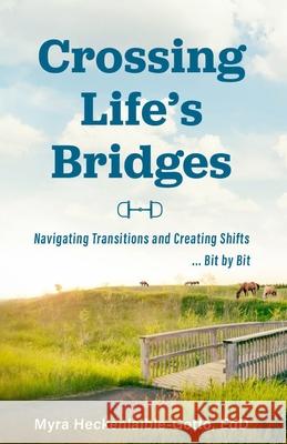 Crossing Life's Bridges: Navigating Transitions and Creating Shifts ...Bit by Bit Myra Heckenlaible-Gotto Edd 9781949550566