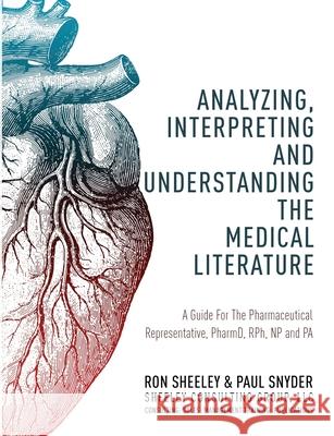 Analyzing, Interpreting and Understanding The Medical Literature: A Guide For The Pharmaceutical Representative, PharmD, NP and PA Paul Snyder Ron Sheeley 9781949563627 Book's Mind