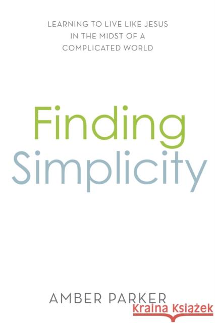 Finding Simplicity: Learning to Live Like Jesus in the Midst of a Complicated World Amber Parker 9781949572834 Carpenter's Son Publishing