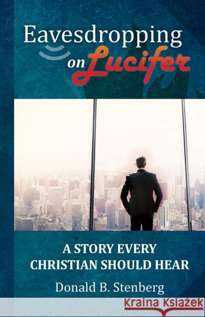 Eavesdropping on Lucifer: A Story Every Christian Should Hear Donald B. Stenberg 9781949572889 Carpenter's Son Publishing