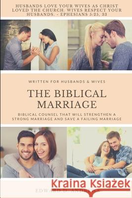 The Biblical Marriage: Biblical Counsel that Will Strengthen a Strong Marriage and Save a Failing Marriage Edward D. Andrews 9781949586053