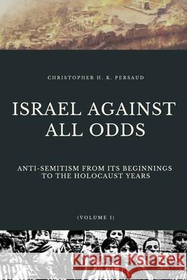 Israel Against All Odds: Anti-Semitism From Its Beginnings to the Holocaust Years Christopher Persaud 9781949586725