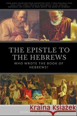 The Epistle to the Hebrews: Who Wrote the Book of Hebrews? Edward D Andrews 9781949586749 Christian Publishing House