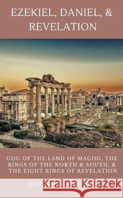 Ezekiel, Daniel, & Revelation: Gog of the Land of Magog, Kings of the North and South, & the Eight Kings of Revelation Edward D Andrews 9781949586770