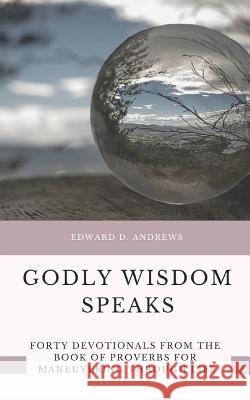 Godly Wisdom Speaks: Forty Devotionals from the Book of Proverbs for Maneuvering Through Life Edward D. Andrews 9781949586824