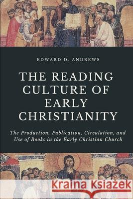 The Reading Culture of Early Christianity: The Production, Publication, Circulation, and Use of Books in the Early Christian Church Edward D. Andrews 9781949586848