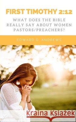 First Timothy 2: 12: What Does the Bible Really Say About Women Pastors/Preachers? Edward D Andrews 9781949586947 Christian Publishing House