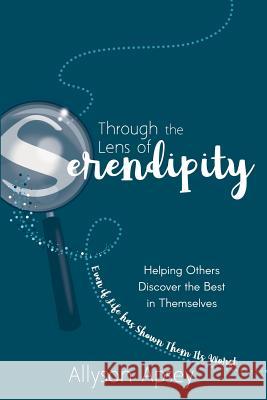 Through the Lens of Serendipity: Helping Others Discover the Best in Themselves (Even if Life has Shown Them Its Worst) Apsey, Allyson 9781949595222 Dave Burgess Consulting, Inc.