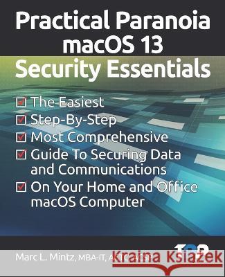 Practical Paranoia macOS 13 Security Essentials: The Easiest, Step-By-step, Most Comprehensive Guide to Securing Data and Communications on Your Home Marc Louis Mintz 9781949602043