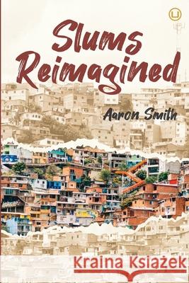 Slums Reimagined: How Informal Settlements Help the Poor Overcome Poverty and Model Sustainable Neighborhoods for All Kendi Howell Stephen Burris Aaron Smith 9781949625073 Urban Loft Publishers