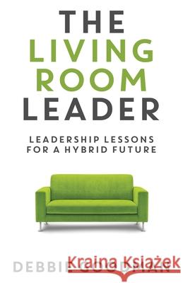 The Living Room Leader: Leadership Lessons for a Hybrid Future Debbie Goodman 9781949635553