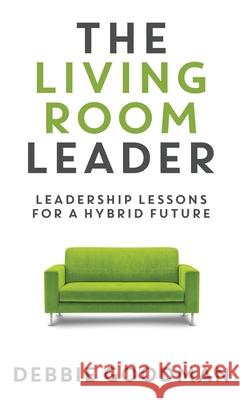 The Living Room Leader: Leadership Lessons for a Hybrid Future Debbie Goodman 9781949635577