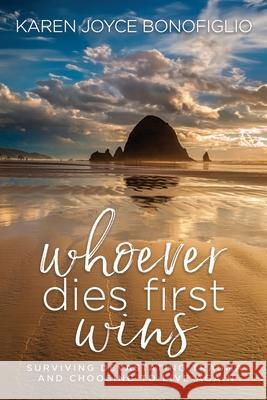 Whoever Dies First... Wins: Surviving Devastating Trauma and Choosing to Live Again Karen Joyce Bonofiglio 9781949635584 Merack Publishing