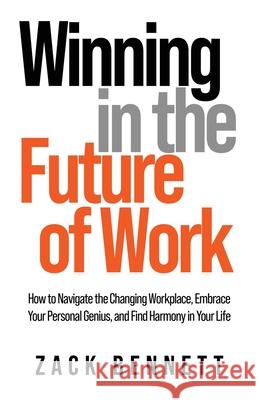 Winning in the Future of Work: How to Navigate the Changing Workplace, Embrace Your Personal Genius, and Find Harmony in Your Life Zack Bennett 9781949635805 Merack Publishing