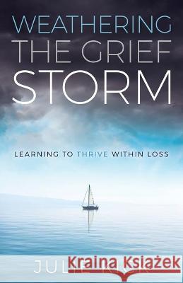 Weathering the Grief Storm: Learning To THRIVE Within Loss Julie Kick 9781949635904 Merack Publishing