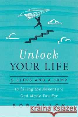 Unlock Your Life: 5 Steps and a Jump to Living the Adventure God Made You for Bob Black Jeff Miller 9781949638004