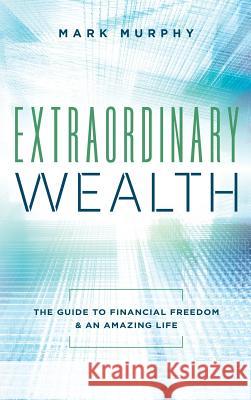 Extraordinary Wealth: The Guide To Financial Freedom & An Amazing Life Mark Murphy 9781949639483 Northeast Private Client